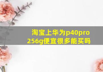 淘宝上华为p40pro 256g便宜很多能买吗